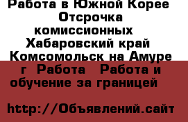 Работа в Южной Корее. Отсрочка комиссионных. - Хабаровский край, Комсомольск-на-Амуре г. Работа » Работа и обучение за границей   